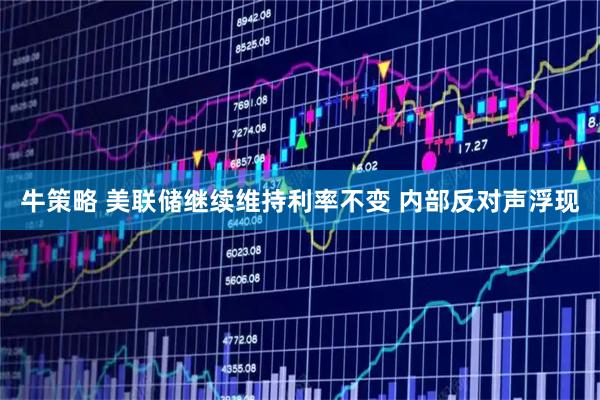 牛策略 美联储继续维持利率不变 内部反对声浮现