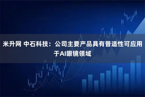米升网 中石科技：公司主要产品具有普适性可应用于AI眼镜领域