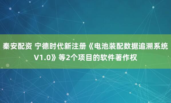 秦安配资 宁德时代新注册《电池装配数据追溯系统V1.0》等2个项目的软件著作权