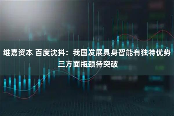 维嘉资本 百度沈抖：我国发展具身智能有独特优势 三方面瓶颈待突破