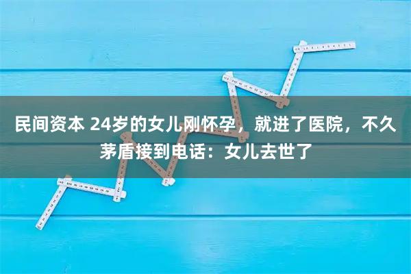 民间资本 24岁的女儿刚怀孕，就进了医院，不久茅盾接到电话：女儿去世了