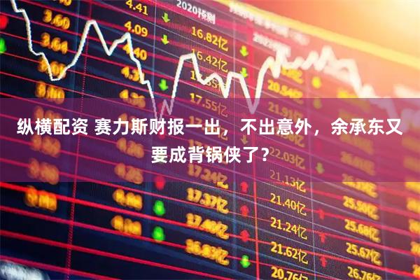 纵横配资 赛力斯财报一出,不出意外,余承东又要成背锅侠了?