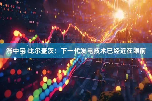 涨中宝 比尔盖茨：下一代发电技术已经近在眼前