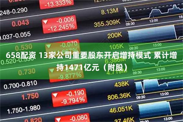 658配资 13家公司重要股东开启增持模式 累计增持1471亿元（附股）