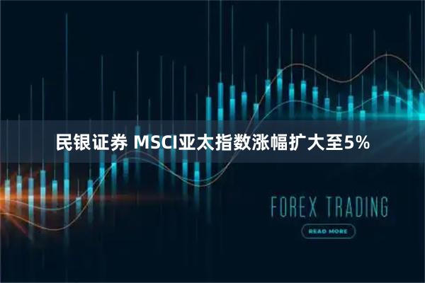 民银证券 MSCI亚太指数涨幅扩大至5%