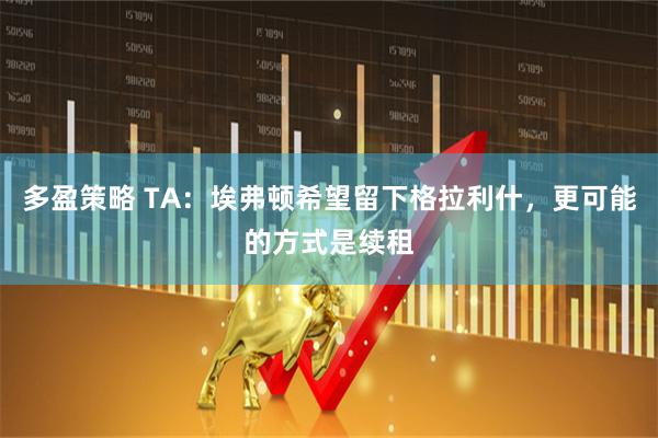 多盈策略 TA：埃弗顿希望留下格拉利什，更可能的方式是续租