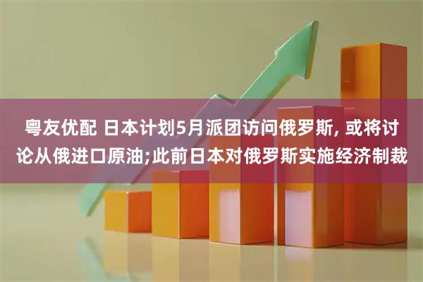粤友优配 日本计划5月派团访问俄罗斯, 或将讨论从俄进口原油;此前日本对俄罗斯实施经济制裁