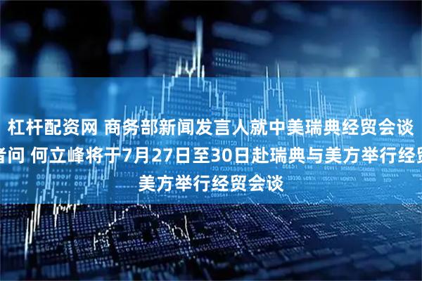 杠杆配资网 商务部新闻发言人就中美瑞典经贸会谈答记者问 何立峰将于7月27日至30日赴瑞典与美方举行经贸会谈
