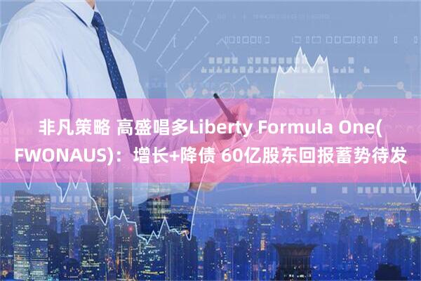 非凡策略 高盛唱多Liberty Formula One(FWONAUS)：增长+降债 60亿股东回报蓄势待发