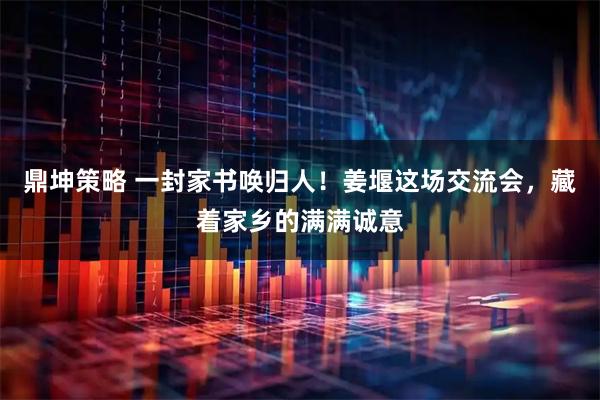 鼎坤策略 一封家书唤归人!姜堰这场交流会,藏着家乡的满满诚意