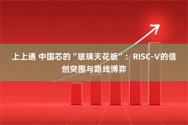 上上通 中国芯的“玻璃天花板”:RISC-V的信创突围与路线博弈