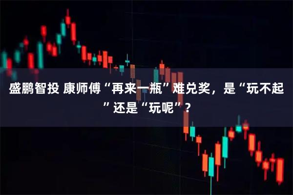 盛鹏智投 康师傅“再来一瓶”难兑奖，是“玩不起”还是“玩呢”？
