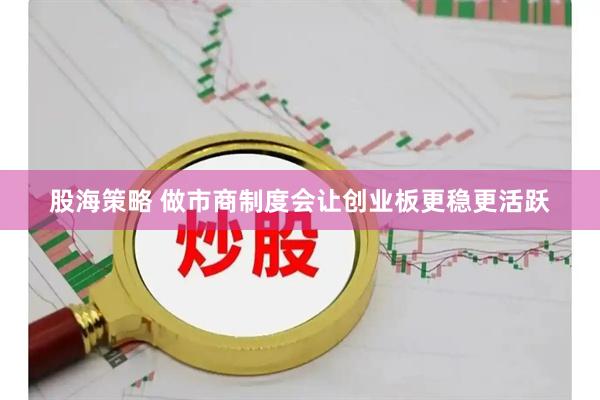 股海策略 做市商制度会让创业板更稳更活跃