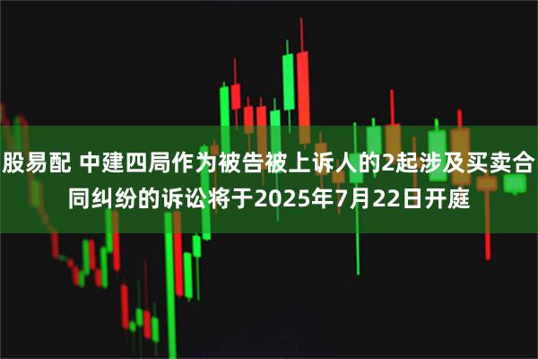 股易配 中建四局作为被告被上诉人的2起涉及买卖合同纠纷的诉讼将于2025年7月22日开庭