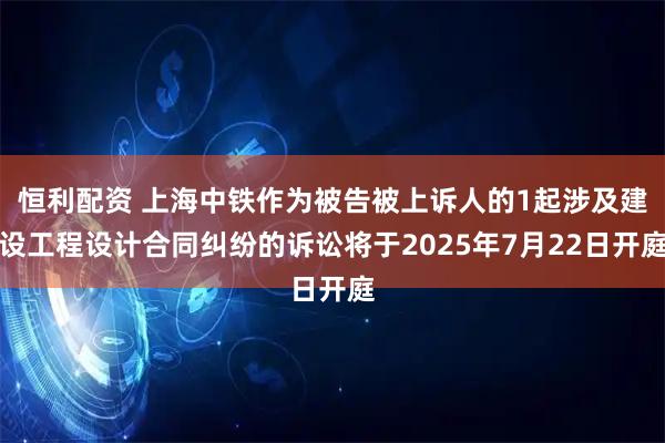 恒利配资 上海中铁作为被告被上诉人的1起涉及建设工程设计合同纠纷的诉讼将于2025年7月22日开庭